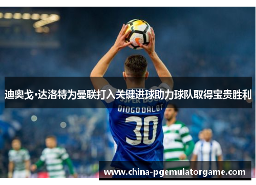 迪奥戈·达洛特为曼联打入关键进球助力球队取得宝贵胜利 迪奥戈·达洛特为曼联打入关键进球助力球队取得宝贵胜利