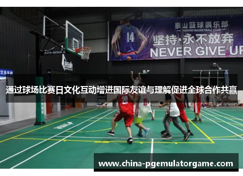 通过球场比赛日文化互动增进国际友谊与理解促进全球合作共赢 通过球场比赛日文化互动增进国际友谊与理解促进全球合作共赢