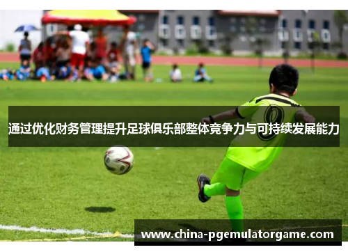 通过优化财务管理提升足球俱乐部整体竞争力与可持续发展能力