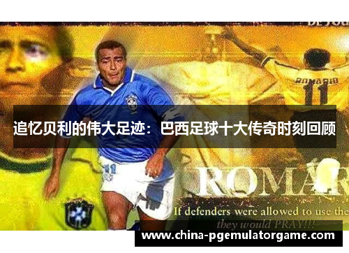 追忆贝利的伟大足迹：巴西足球十大传奇时刻回顾