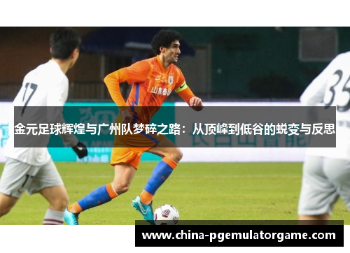 金元足球辉煌与广州队梦碎之路:从顶峰到低谷的蜕变与反思 金元足球辉煌与广州队梦碎之路:从顶峰到低谷的蜕变与反思