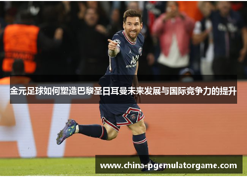 金元足球如何塑造巴黎圣日耳曼未来发展与国际竞争力的提升