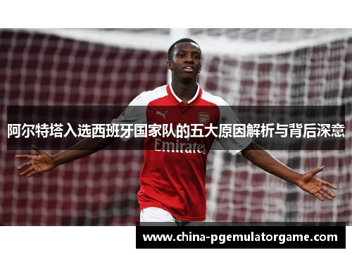阿尔特塔入选西班牙国家队的五大原因解析与背后深意 阿尔特塔入选西班牙国家队的五大原因解析与背后深意