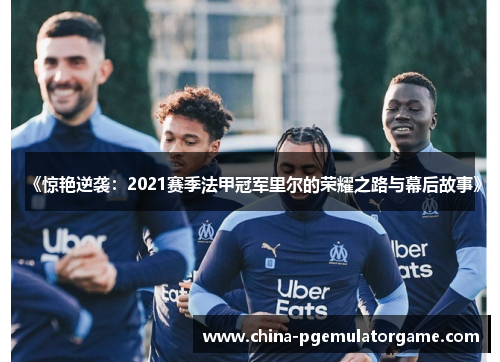 《惊艳逆袭:2021赛季法甲冠军里尔的荣耀之路与幕后故事》 《惊艳逆袭:2021赛季法甲冠军里尔的荣耀之路与幕后故事》