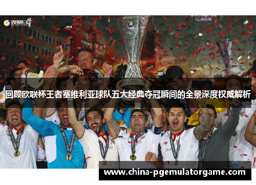 回顾欧联杯王者塞维利亚球队五大经典夺冠瞬间的全景深度权威解析