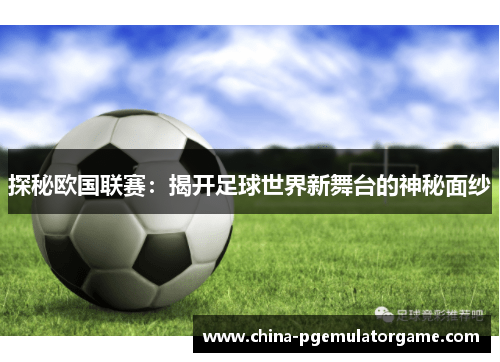 探秘欧国联赛：揭开足球世界新舞台的神秘面纱