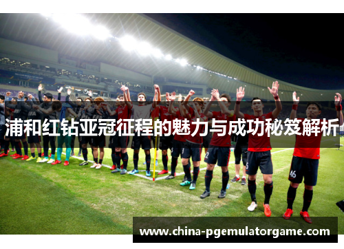 浦和红钻亚冠征程的魅力与成功秘笈解析 浦和红钻亚冠征程的魅力与成功秘笈解析