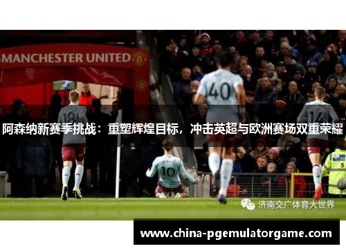 阿森纳新赛季挑战:重塑辉煌目标,冲击英超与欧洲赛场双重荣耀 阿森纳新赛季挑战:重塑辉煌目标,冲击英超与欧洲赛场双重荣耀
